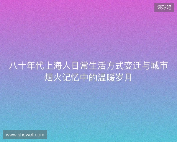 八十年代上海人日常生活方式变迁与城市烟火记忆中的温暖岁月