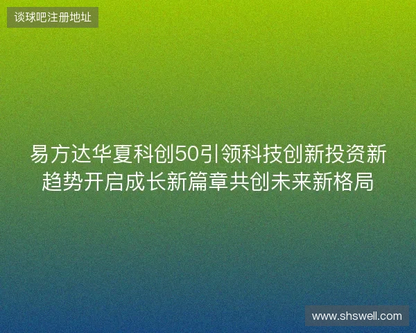 易方达华夏科创50引领科技创新投资新趋势开启成长新篇章共创未来新格局