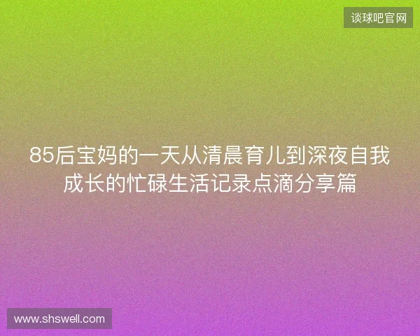 85后宝妈的一天从清晨育儿到深夜自我成长的忙碌生活记录点滴分享篇