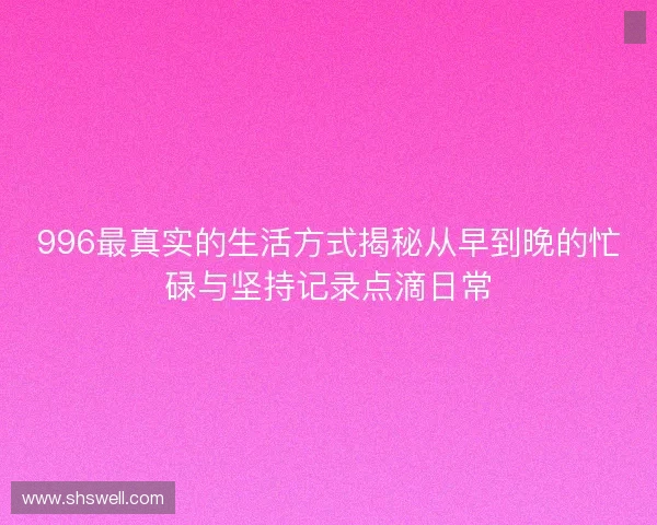 996最真实的生活方式揭秘从早到晚的忙碌与坚持记录点滴日常