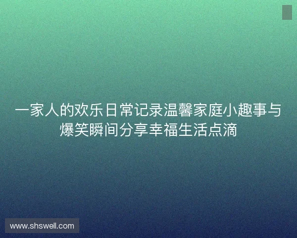 一家人的欢乐日常记录温馨家庭小趣事与爆笑瞬间分享幸福生活点滴