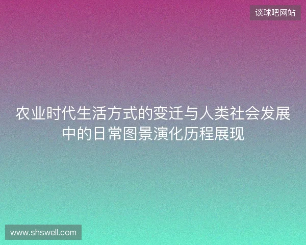 农业时代生活方式的变迁与人类社会发展中的日常图景演化历程展现 农业时代生活方式的变迁与人类社会发展中的日常图景演化历程展现